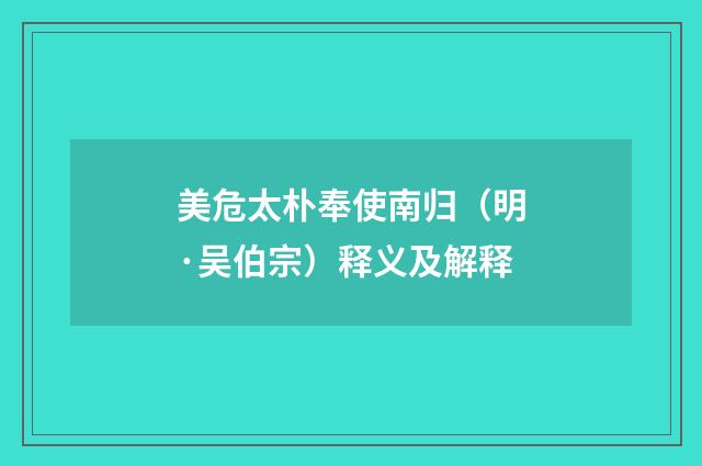 美危太朴奉使南归（明·吴伯宗）释义及解释