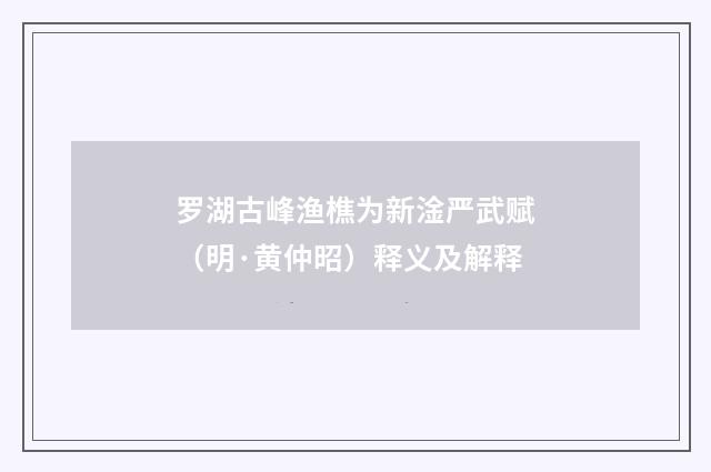 罗湖古峰渔樵为新淦严武赋（明·黄仲昭）释义及解释