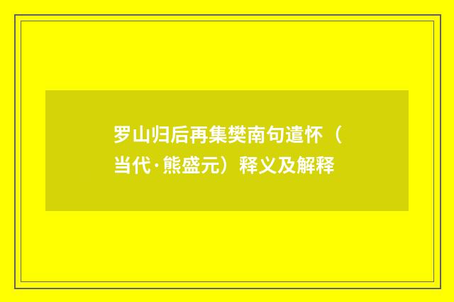 罗山归后再集樊南句遣怀（当代·熊盛元）释义及解释