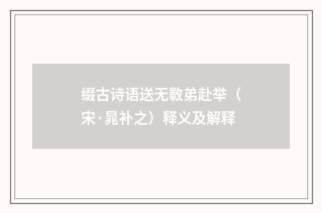 缀古诗语送无斁弟赴举（宋·晁补之）释义及解释