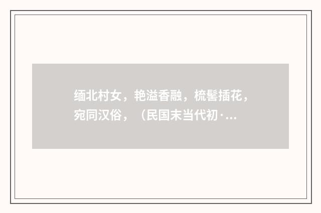 缅北村女，艳溢香融，梳髺插花，宛同汉俗，（民国末当代初·饶宗颐）释义及解释