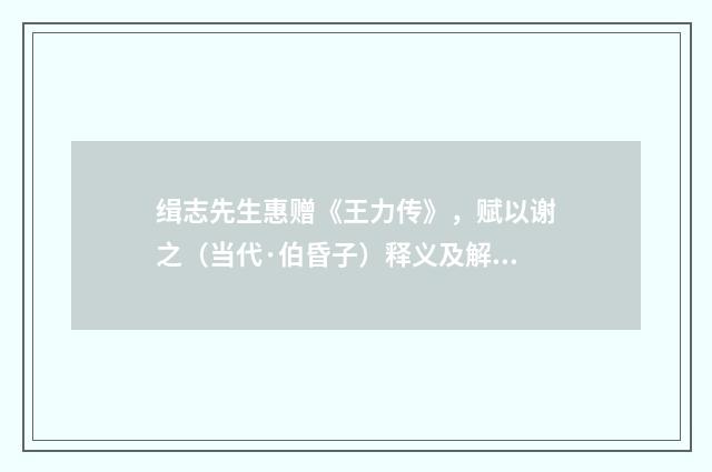 缉志先生惠赠《王力传》，赋以谢之（当代·伯昏子）释义及解释