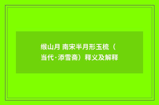 缑山月 南宋半月形玉梳（当代·添雪斋）释义及解释