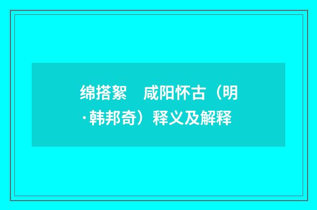 绵搭絮　咸阳怀古（明·韩邦奇）释义及解释