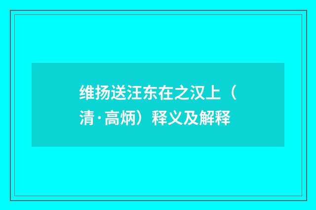 维扬送汪东在之汉上（清·高炳）释义及解释