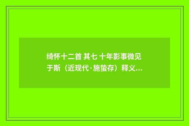 绮怀十二首 其七 十年影事微见于斯（近现代·施蛰存）释义及解释