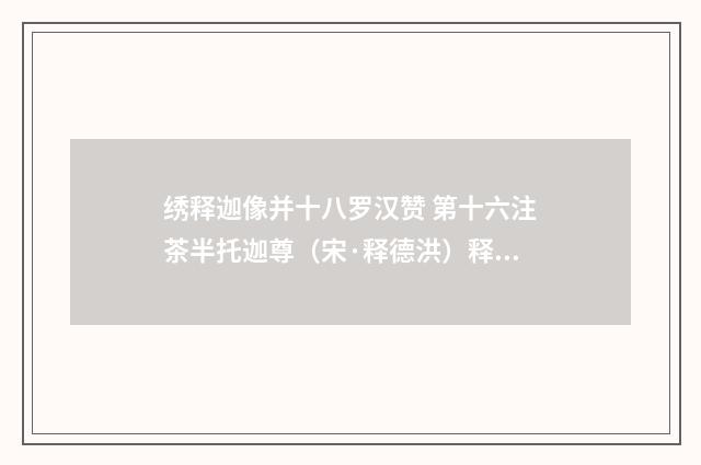 绣释迦像并十八罗汉赞 第十六注茶半托迦尊（宋·释德洪）释义及解释
