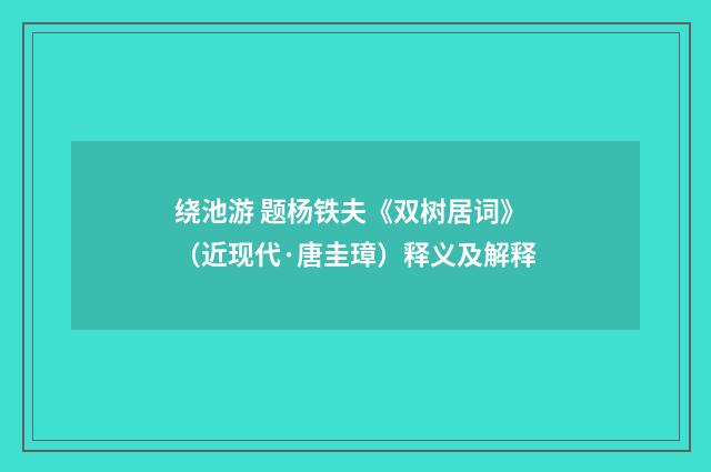 绕池游 题杨铁夫《双树居词》（近现代·唐圭璋）释义及解释