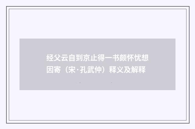 经父云自到京止得一书颇怀忧想因寄（宋·孔武仲）释义及解释