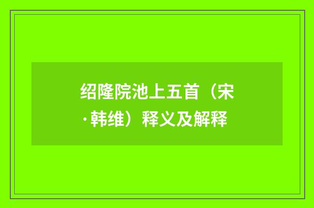 绍隆院池上五首（宋·韩维）释义及解释