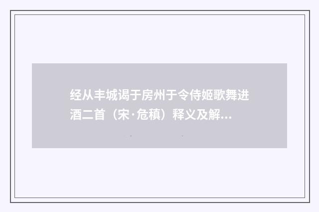 经从丰城谒于房州于令侍姬歌舞进酒二首（宋·危稹）释义及解释