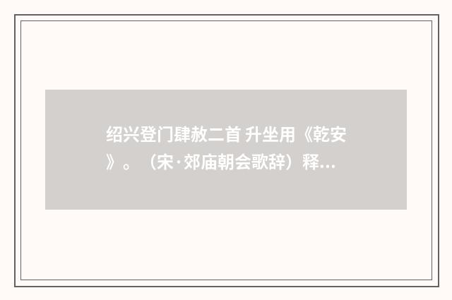 绍兴登门肆赦二首 升坐用《乾安》。（宋·郊庙朝会歌辞）释义及解释