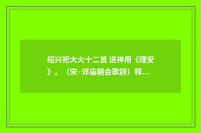 绍兴祀大火十二首 送神用《理安》。（宋·郊庙朝会歌辞）释义及解释