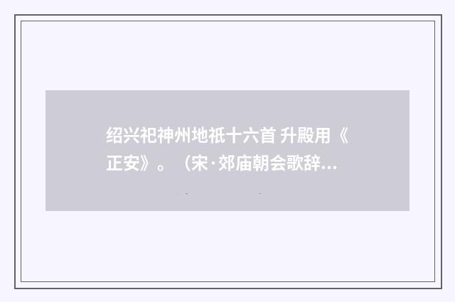 绍兴祀神州地祇十六首 升殿用《正安》。（宋·郊庙朝会歌辞）释义及解释