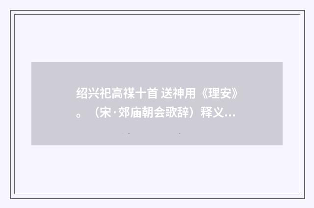 绍兴祀高禖十首 送神用《理安》。（宋·郊庙朝会歌辞）释义及解释