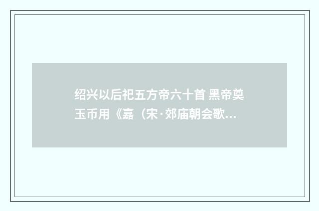 绍兴以后祀五方帝六十首 黑帝奠玉币用《嘉（宋·郊庙朝会歌辞）释义及解释