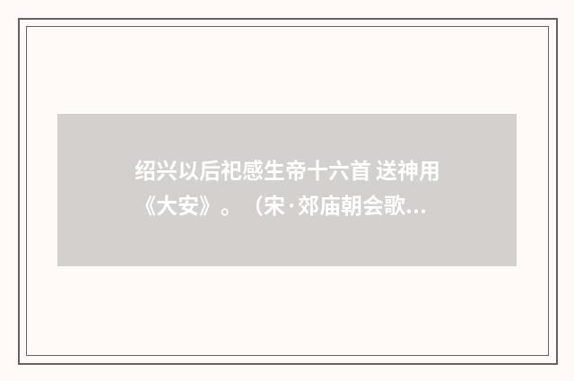 绍兴以后祀感生帝十六首 送神用《大安》。（宋·郊庙朝会歌辞）释义及解释