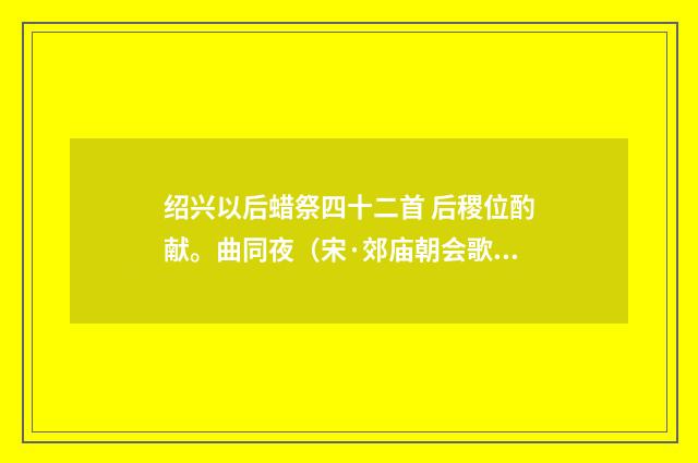 绍兴以后蜡祭四十二首 后稷位酌献。曲同夜（宋·郊庙朝会歌辞）释义及解释