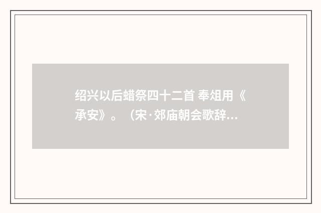 绍兴以后蜡祭四十二首 奉俎用《承安》。（宋·郊庙朝会歌辞）释义及解释