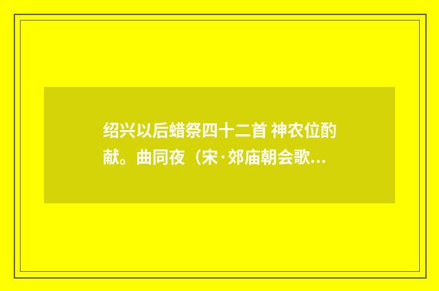 绍兴以后蜡祭四十二首 神农位酌献。曲同夜（宋·郊庙朝会歌辞）释义及解释