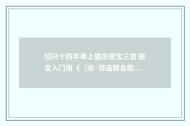 绍兴十四年奉上徽宗册宝三首 册宝入门用《（宋·郊庙朝会歌辞）释义及解释