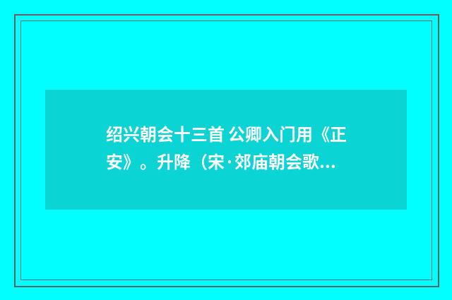 绍兴朝会十三首 公卿入门用《正安》。升降（宋·郊庙朝会歌辞）释义及解释