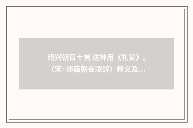 绍兴朝日十首 送神用《礼安》。（宋·郊庙朝会歌辞）释义及解释