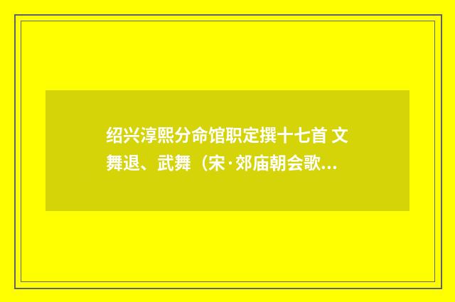 绍兴淳熙分命馆职定撰十七首 文舞退、武舞（宋·郊庙朝会歌辞）释义及解释