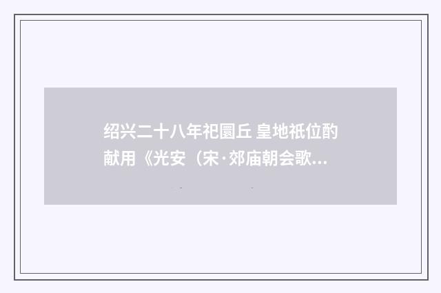 绍兴二十八年祀圜丘 皇地祇位酌献用《光安（宋·郊庙朝会歌辞）释义及解释