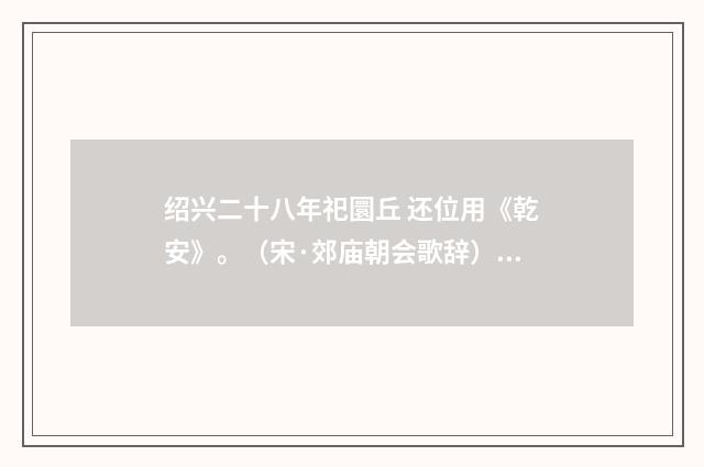 绍兴二十八年祀圜丘 还位用《乾安》。（宋·郊庙朝会歌辞）释义及解释