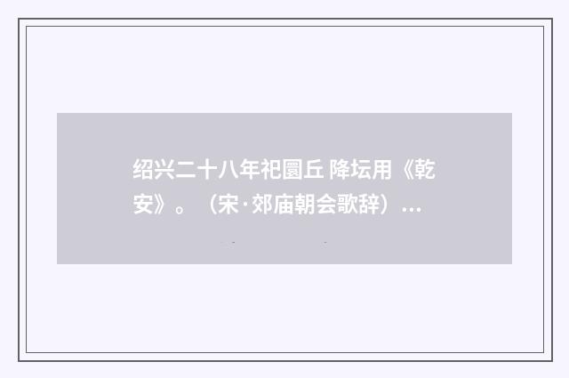 绍兴二十八年祀圜丘 降坛用《乾安》。（宋·郊庙朝会歌辞）释义及解释