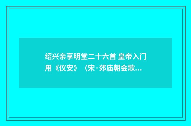 绍兴亲享明堂二十六首 皇帝入门用《仪安》（宋·郊庙朝会歌辞）释义及解释