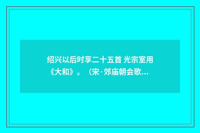 绍兴以后时享二十五首 光宗室用《大和》。(宋·郊庙朝会歌辞)释义及解释