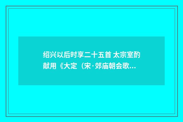 绍兴以后时享二十五首 太宗室酌献用《大定(宋·郊庙朝会歌辞)释义及解释