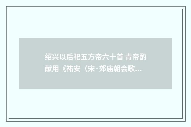 绍兴以后祀五方帝六十首 青帝酌献用《祐安（宋·郊庙朝会歌辞）释义及解释