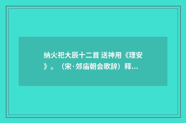纳火祀大辰十二首 送神用《理安》。（宋·郊庙朝会歌辞）释义及解释