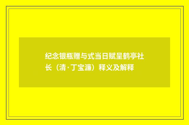 纪念银瓶赠与式当日赋呈鹤亭社长（清·丁宝濂）释义及解释