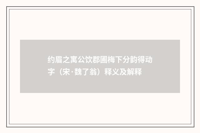 约眉之寓公饮郡圃梅下分韵得动字（宋·魏了翁）释义及解释