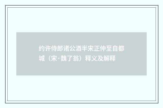 约许侍郎诸公酒半宋正仲至自都城（宋·魏了翁）释义及解释