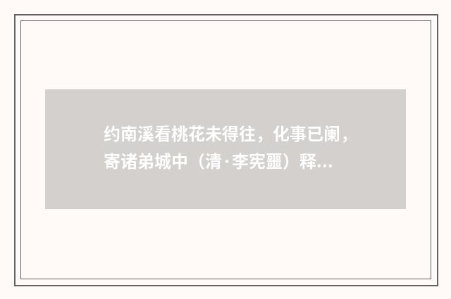 约南溪看桃花未得往,化事已阑,寄诸弟城中(清·李宪噩)释义及解释