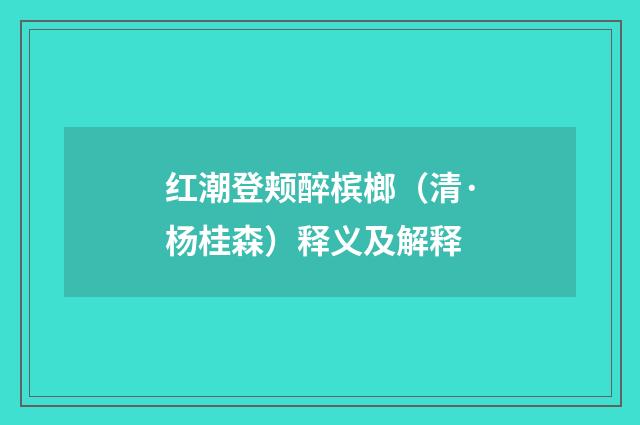 红潮登颊醉槟榔（清·杨桂森）释义及解释