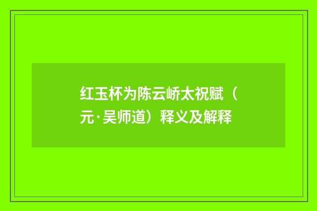 红玉杯为陈云峤太祝赋（元·吴师道）释义及解释