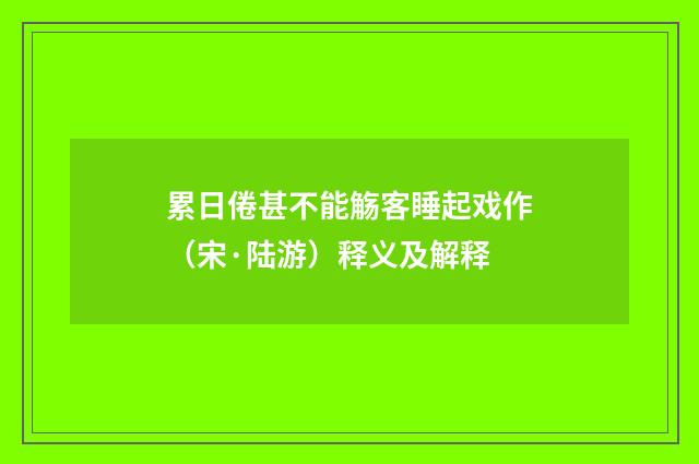 累日倦甚不能觞客睡起戏作（宋·陆游）释义及解释