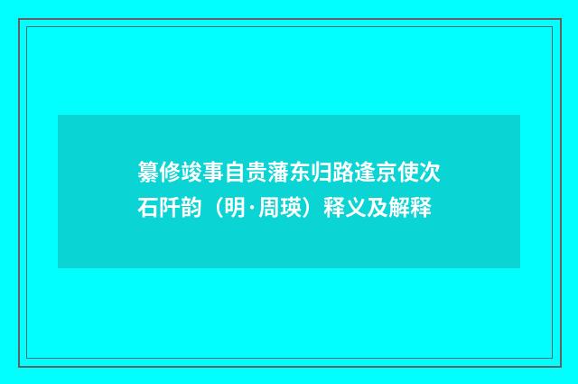 纂修竣事自贵藩东归路逢京使次石阡韵（明·周瑛）释义及解释
