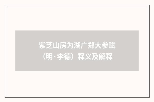 紫芝山房为湖广郑大参赋（明·李德）释义及解释