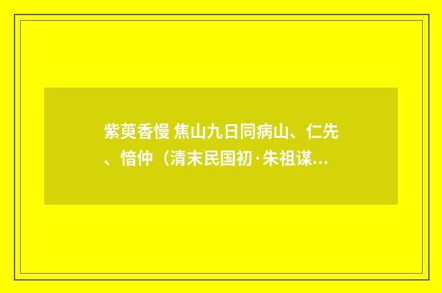 紫萸香慢 焦山九日同病山、仁先、愔仲（清末民国初·朱祖谋）释义及解释