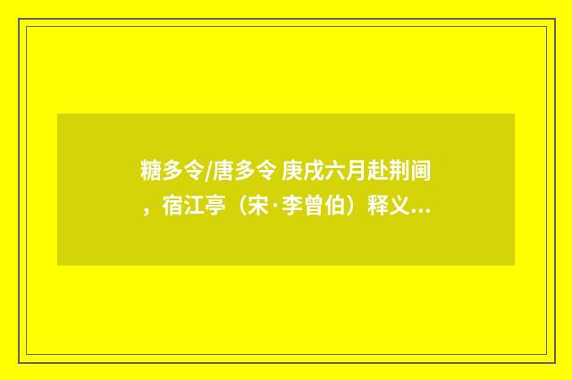糖多令/唐多令 庚戌六月赴荆阃，宿江亭（宋·李曾伯）释义及解释