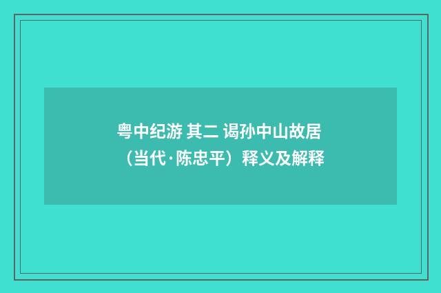 粤中纪游 其二 谒孙中山故居（当代·陈忠平）释义及解释