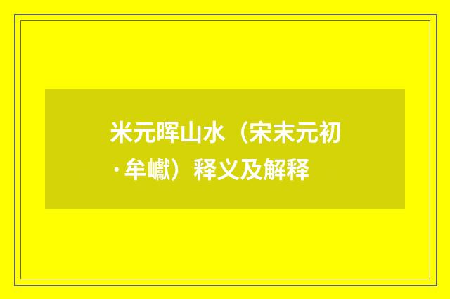 米元晖山水（宋末元初·牟巘）释义及解释
