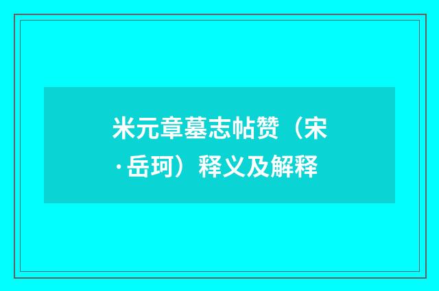 米元章墓志帖赞（宋·岳珂）释义及解释